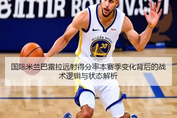 国际米兰巴雷拉远射得分率本赛季变化背后的战术逻辑与状态解析