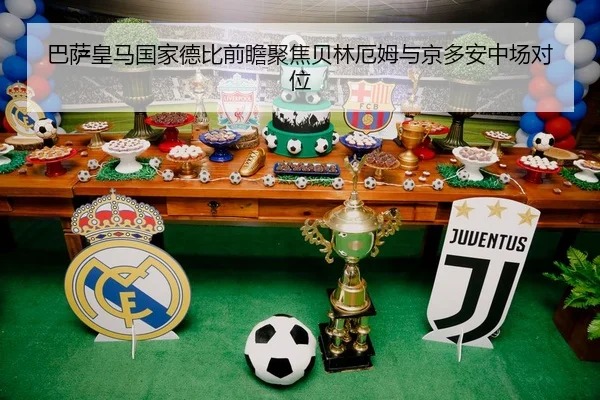 巴萨皇马国家德比前瞻聚焦贝林厄姆与京多安中场对位