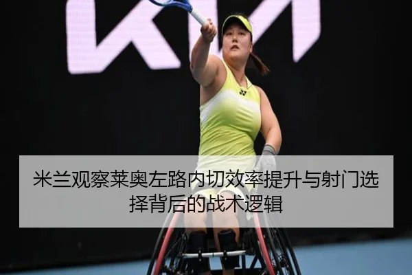 米兰观察莱奥左路内切效率提升与射门选择背后的战术逻辑