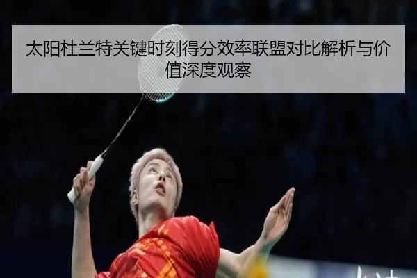 太阳杜兰特关键时刻得分效率联盟对比解析与价值深度观察