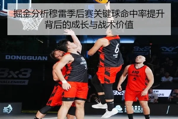 掘金分析穆雷季后赛关键球命中率提升背后的成长与战术价值