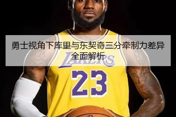勇士视角下库里与东契奇三分牵制力差异全面解析