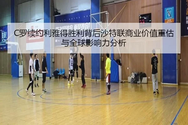 C罗续约利雅得胜利背后沙特联商业价值重估与全球影响力分析