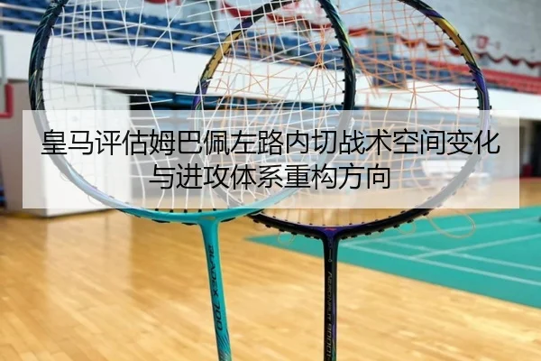 皇马评估姆巴佩左路内切战术空间变化与进攻体系重构方向