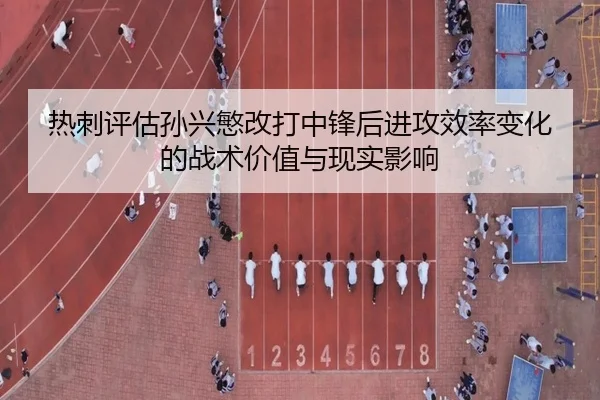 热刺评估孙兴慜改打中锋后进攻效率变化的战术价值与现实影响