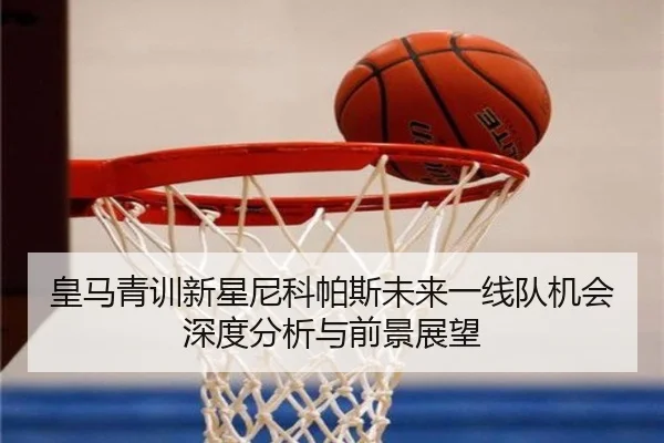 皇马青训新星尼科帕斯未来一线队机会深度分析与前景展望