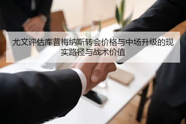 尤文评估库普梅纳斯转会价格与中场升级的现实路径与战术价值