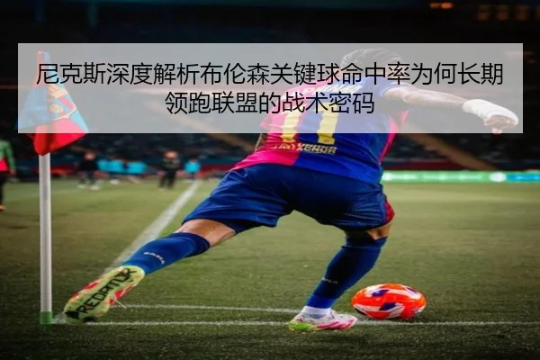 尼克斯深度解析布伦森关键球命中率为何长期领跑联盟的战术密码