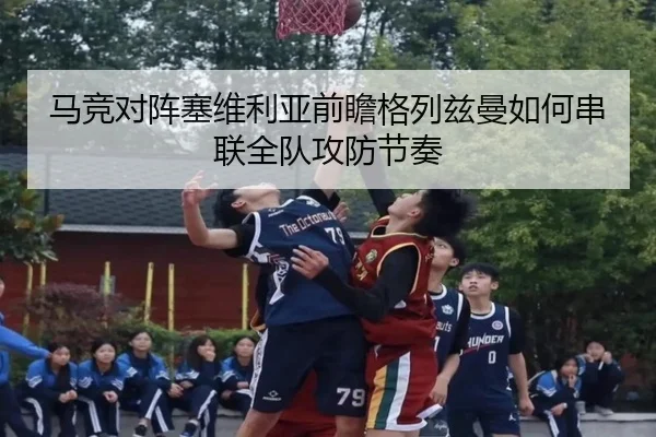 马竞对阵塞维利亚前瞻格列兹曼如何串联全队攻防节奏