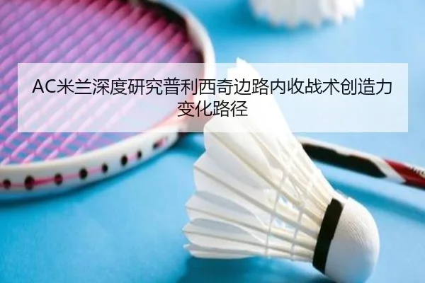 AC米兰深度研究普利西奇边路内收战术创造力变化路径