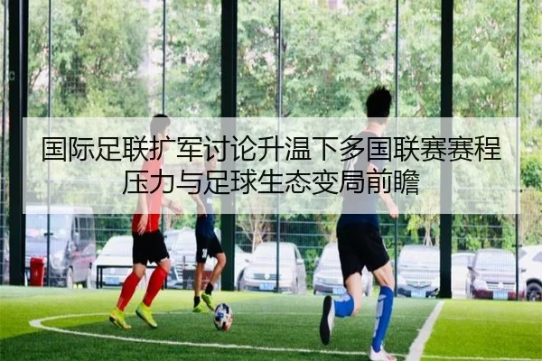 国际足联扩军讨论升温下多国联赛赛程压力与足球生态变局前瞻