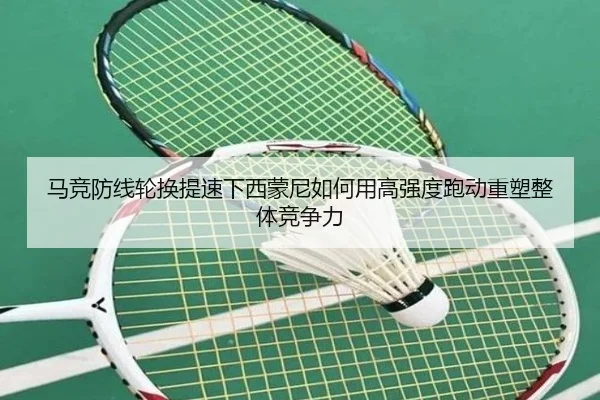 马竞防线轮换提速下西蒙尼如何用高强度跑动重塑整体竞争力