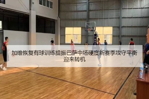 加维恢复有球训练提振巴萨中场硬度新赛季攻守平衡迎来转机